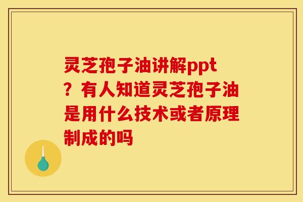 灵芝孢子油讲解ppt?有人知道灵芝孢子油是用什么技术或者原理制成的吗 灵芝孢子油讲解ppt?有人知道灵芝孢子油是用什么技术或者原理制成的吗