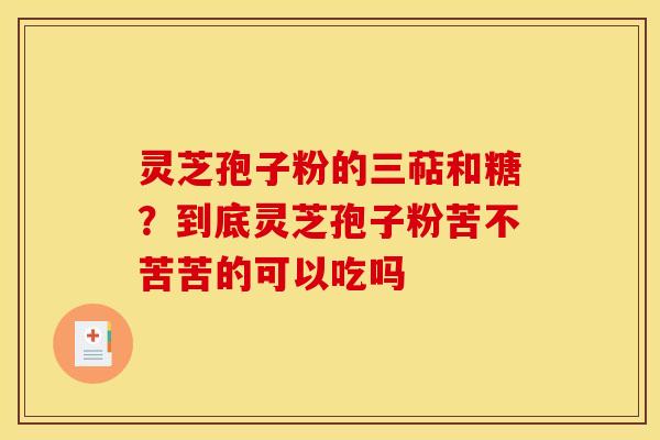 灵芝孢子粉的三萜和糖?到底灵芝孢子粉苦不苦苦的可以吃吗 灵芝孢子粉的三萜和糖?到底灵芝孢子粉苦不苦苦的可以吃吗