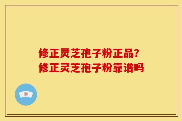 修正灵芝孢子粉正品?修正灵芝孢子粉靠谱吗 修正灵芝孢子粉正品?修正灵芝孢子粉靠谱吗
