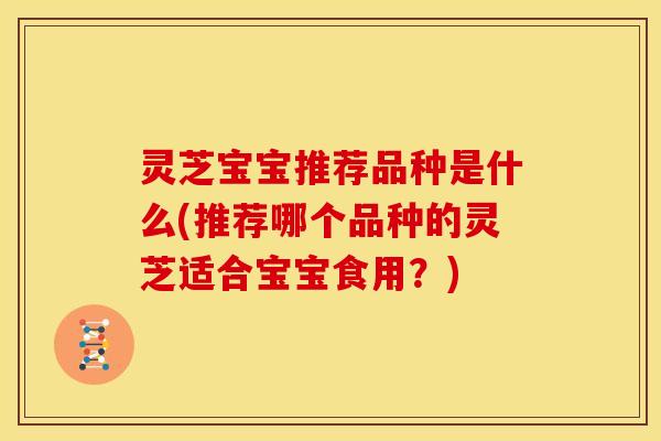 灵芝宝宝推荐品种是什么(推荐哪个品种的灵芝适合宝宝食用？)
