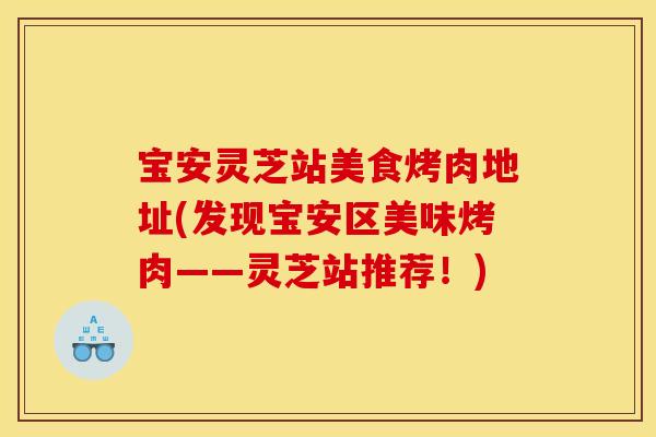 宝安灵芝站美食烤肉地址(发现宝安区美味烤肉——灵芝站推荐!) 宝安灵芝站美食烤肉地址(发现宝安区美味烤肉——灵芝站推荐!)