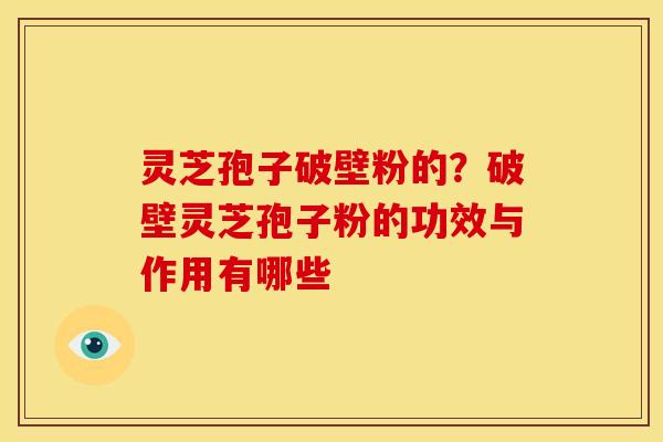 灵芝孢子破壁粉的？破壁灵芝孢子粉的功效与作用有哪些