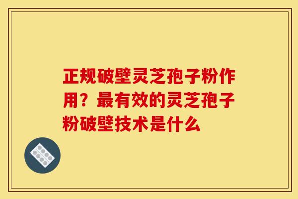 正规破壁灵芝孢子粉作用?有效的灵芝孢子粉破壁技术是什么 正规破壁灵芝孢子粉作用?有效的灵芝孢子粉破壁技术是什么