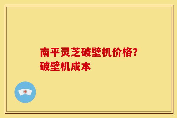 南平灵芝破壁机价格？破壁机成本