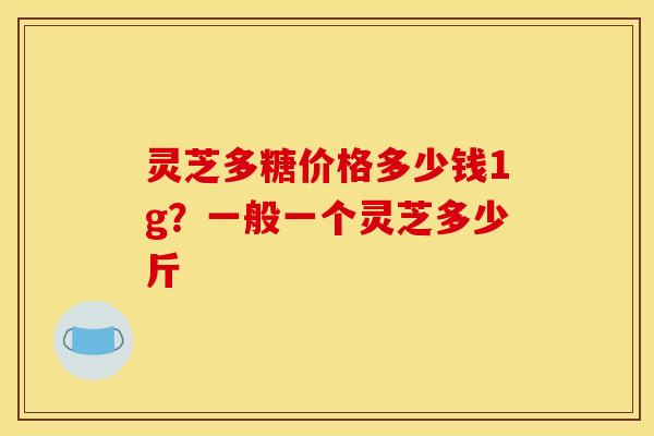 灵芝多糖价格多少钱1g？一般一个灵芝多少斤