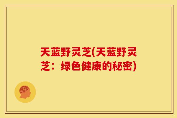 天蓝野灵芝(天蓝野灵芝:绿色健康的秘密) 天蓝野灵芝(天蓝野灵芝:绿色健康的秘密)
