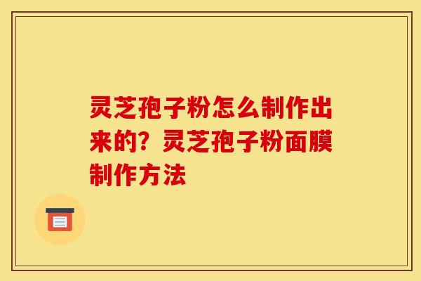 灵芝孢子粉怎么制作出来的?灵芝孢子粉面膜制作方法 灵芝孢子粉怎么制作出来的?灵芝孢子粉面膜制作方法