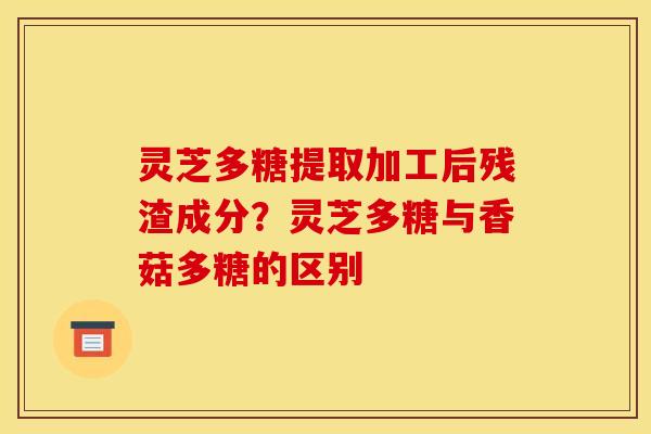 灵芝多糖提取加工后残渣成分?灵芝多糖与香菇多糖的区别 灵芝多糖提取加工后残渣成分?灵芝多糖与香菇多糖的区别