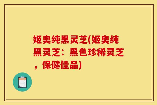 姬奥纯黑灵芝(姬奥纯黑灵芝:黑色珍稀灵芝,保健佳品) 姬奥纯黑灵芝(姬奥纯黑灵芝:黑色珍稀灵芝,保健佳品)