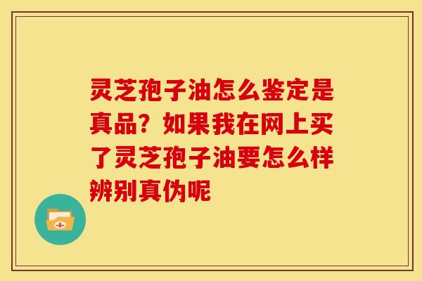 灵芝孢子油怎么鉴定是真品?如果我在网上买了灵芝孢子油要怎么样辨别真伪呢 灵芝孢子油怎么鉴定是真品?如果我在网上买了灵芝孢子油要怎么样辨别真伪呢