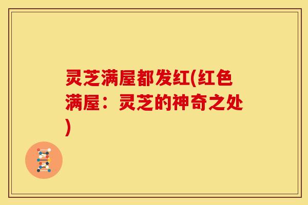 灵芝满屋都发红(红色满屋:灵芝的神奇之处) 灵芝满屋都发红(红色满屋:灵芝的神奇之处)
