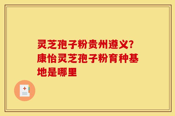灵芝孢子粉贵州遵义?康怡灵芝孢子粉育种基地是哪里 灵芝孢子粉贵州遵义?康怡灵芝孢子粉育种基地是哪里