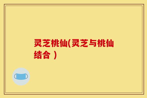 灵芝桃仙(灵芝与桃仙结合 ) 灵芝桃仙(灵芝与桃仙结合 )