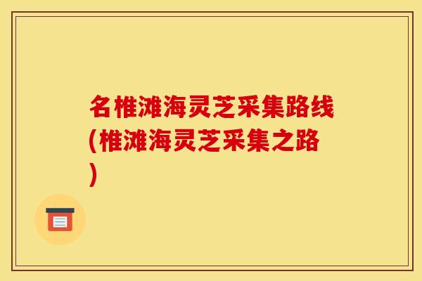 名椎滩海灵芝采集路线(椎滩海灵芝采集之路) 名椎滩海灵芝采集路线(椎滩海灵芝采集之路)