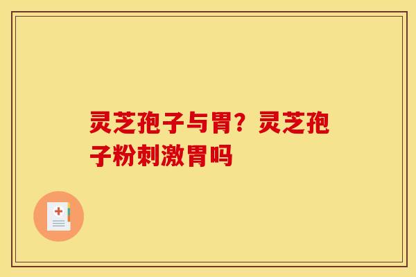 灵芝孢子与胃?灵芝孢子粉刺激胃吗 灵芝孢子与胃?灵芝孢子粉刺激胃吗