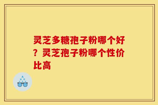 灵芝多糖孢子粉哪个好?灵芝孢子粉哪个性价比高 灵芝多糖孢子粉哪个好?灵芝孢子粉哪个性价比高