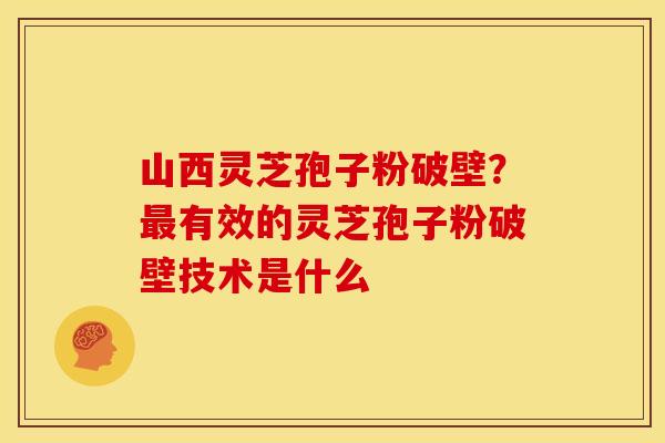 山西灵芝孢子粉破壁?有效的灵芝孢子粉破壁技术是什么 山西灵芝孢子粉破壁?有效的灵芝孢子粉破壁技术是什么
