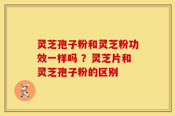 灵芝孢子粉和灵芝粉功效一样吗 ?灵芝片和灵芝孢子粉的区别 灵芝孢子粉和灵芝粉功效一样吗 ?灵芝片和灵芝孢子粉的区别