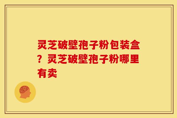 灵芝破壁孢子粉包装盒?灵芝破壁孢子粉哪里有卖 灵芝破壁孢子粉包装盒?灵芝破壁孢子粉哪里有卖