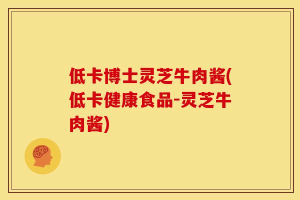 低卡博士灵芝牛肉酱(低卡健康食品-灵芝牛肉酱) 低卡博士灵芝牛肉酱(低卡健康食品-灵芝牛肉酱)