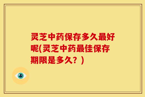 灵芝保存多久好呢(灵芝佳保存期限是多久？)