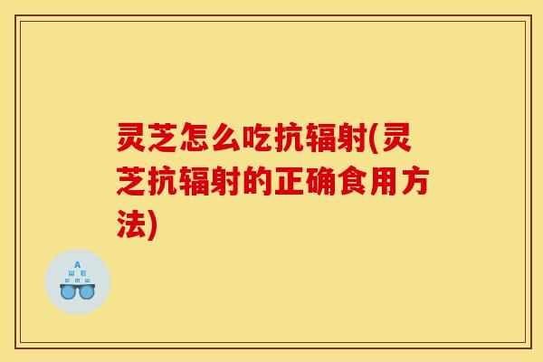 灵芝怎么吃抗(灵芝抗的正确食用方法) 灵芝怎么吃抗(灵芝抗的正确食用方法)