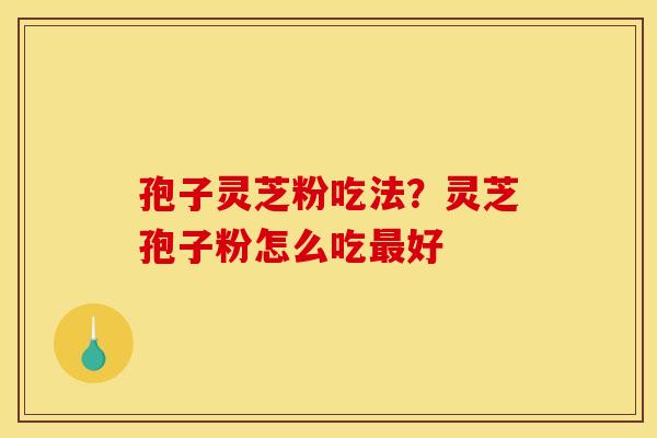 孢子灵芝粉吃法?灵芝孢子粉怎么吃好 孢子灵芝粉吃法?灵芝孢子粉怎么吃好