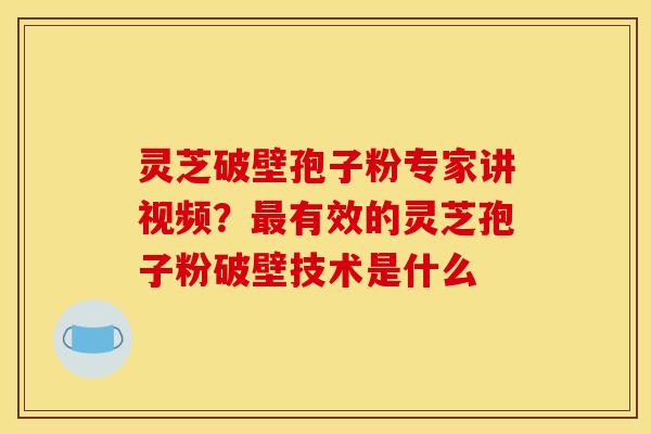 灵芝破壁孢子粉专家讲视频？有效的灵芝孢子粉破壁技术是什么