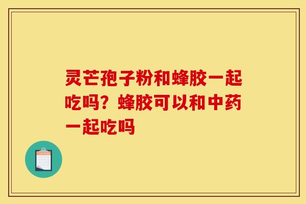 灵芒孢子粉和蜂胶一起吃吗?蜂胶可以和一起吃吗 灵芒孢子粉和蜂胶一起吃吗?蜂胶可以和一起吃吗
