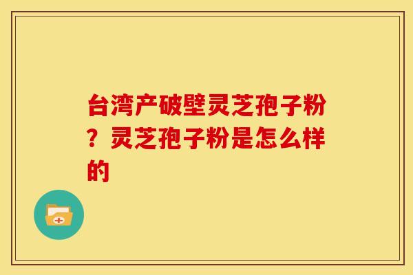 台湾产破壁灵芝孢子粉?灵芝孢子粉是怎么样的 台湾产破壁灵芝孢子粉?灵芝孢子粉是怎么样的