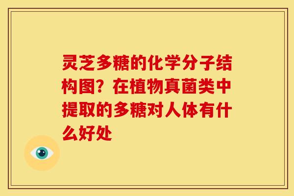 灵芝多糖的化学分子结构图？在植物真菌类中提取的多糖对人体有什么好处