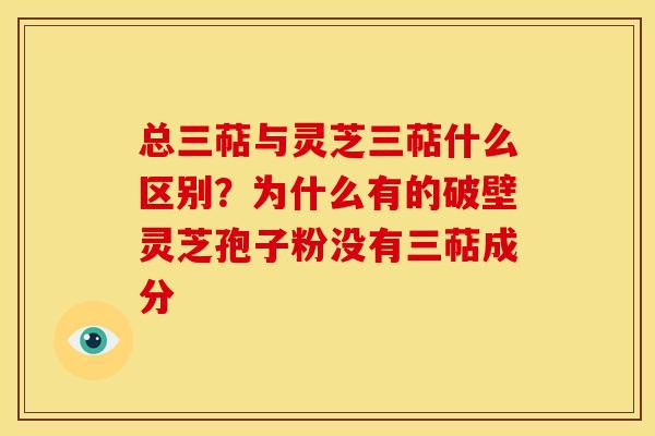总三萜与灵芝三萜什么区别?为什么有的破壁灵芝孢子粉没有三萜成分 总三萜与灵芝三萜什么区别?为什么有的破壁灵芝孢子粉没有三萜成分
