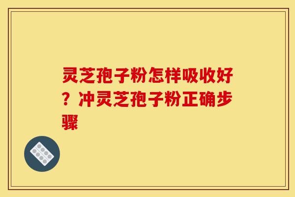 灵芝孢子粉怎样吸收好?冲灵芝孢子粉正确步骤 灵芝孢子粉怎样吸收好?冲灵芝孢子粉正确步骤