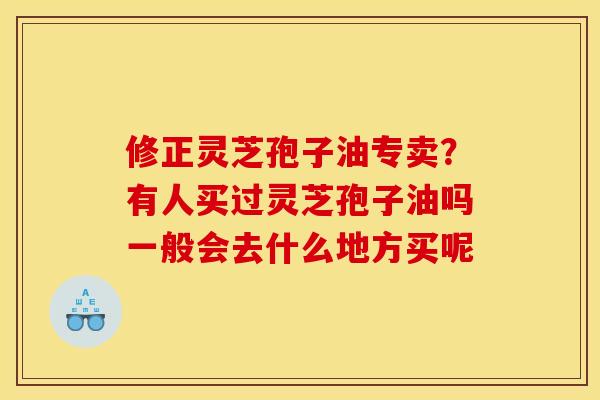 修正灵芝孢子油专卖?有人买过灵芝孢子油吗一般会去什么地方买呢 修正灵芝孢子油专卖?有人买过灵芝孢子油吗一般会去什么地方买呢