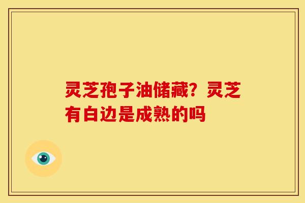 灵芝孢子油储藏?灵芝有白边是成熟的吗 灵芝孢子油储藏?灵芝有白边是成熟的吗