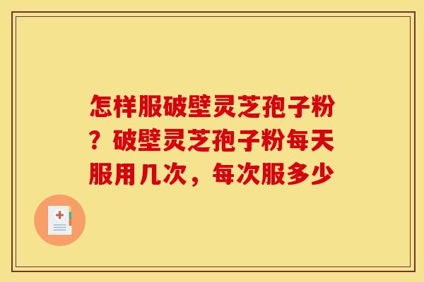 怎样服破壁灵芝孢子粉？破壁灵芝孢子粉每天服用几次，每次服多少