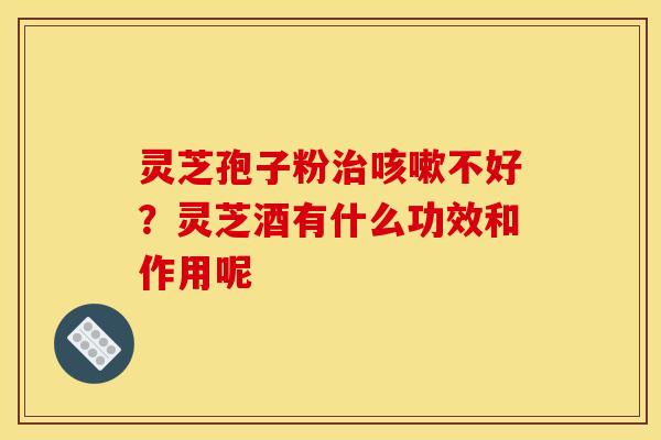 灵芝孢子粉不好?灵芝酒有什么功效和作用呢 灵芝孢子粉不好?灵芝酒有什么功效和作用呢