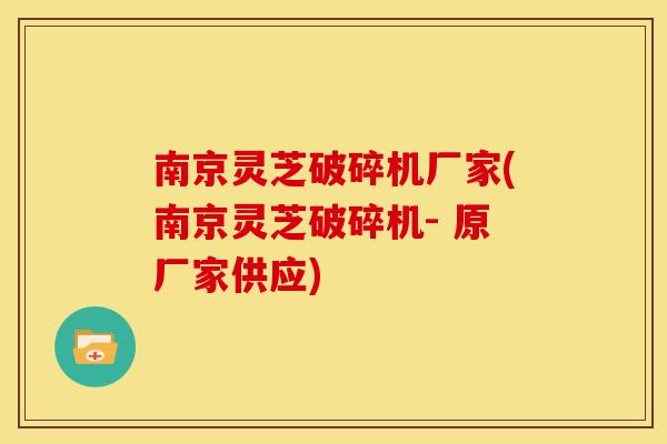 南京灵芝破碎机厂家(南京灵芝破碎机- 原厂家供应)