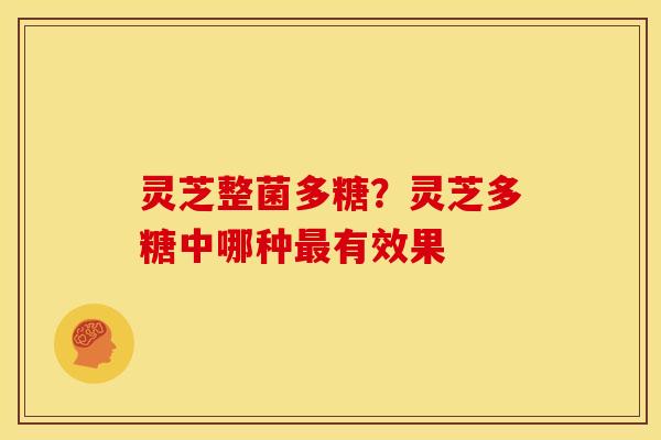 灵芝整菌多糖?灵芝多糖中哪种有效果 灵芝整菌多糖?灵芝多糖中哪种有效果