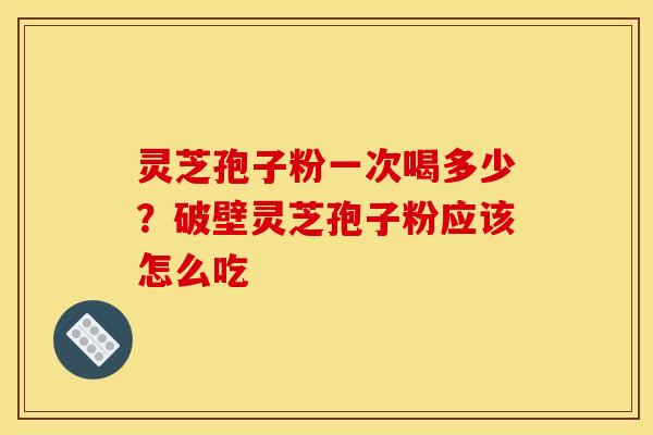 灵芝孢子粉一次喝多少?破壁灵芝孢子粉应该怎么吃 灵芝孢子粉一次喝多少?破壁灵芝孢子粉应该怎么吃