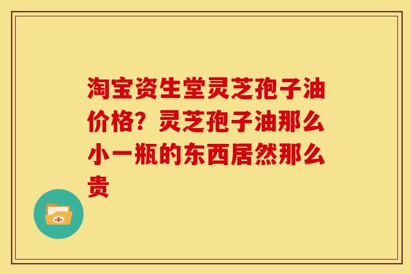 淘宝资生堂灵芝孢子油价格?灵芝孢子油那么小一瓶的东西居然那么贵 淘宝资生堂灵芝孢子油价格?灵芝孢子油那么小一瓶的东西居然那么贵