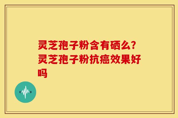 灵芝孢子粉含有硒么?灵芝孢子粉抗效果好吗 灵芝孢子粉含有硒么?灵芝孢子粉抗效果好吗