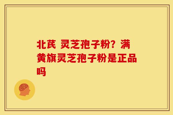 北芪 灵芝孢子粉?满黄旗灵芝孢子粉是正品吗 北芪 灵芝孢子粉?满黄旗灵芝孢子粉是正品吗
