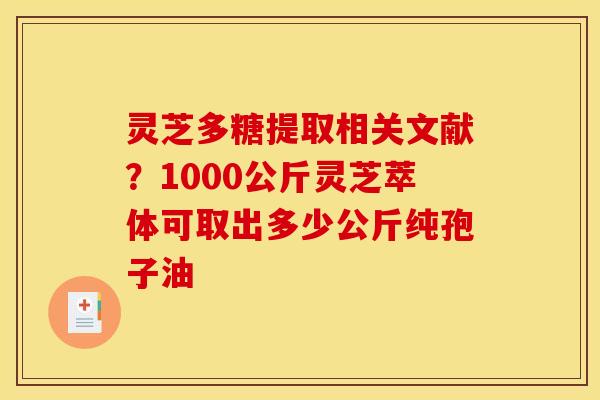 灵芝多糖提取相关文献?1000公斤灵芝萃体可取出多少公斤纯孢子油 灵芝多糖提取相关文献?1000公斤灵芝萃体可取出多少公斤纯孢子油