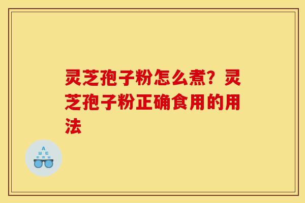 灵芝孢子粉怎么煮?灵芝孢子粉正确食用的用法 灵芝孢子粉怎么煮?灵芝孢子粉正确食用的用法