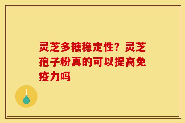 灵芝多糖稳定性?灵芝孢子粉真的可以提高免疫力吗 灵芝多糖稳定性?灵芝孢子粉真的可以提高免疫力吗
