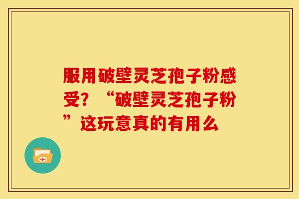 服用破壁灵芝孢子粉感受?“破壁灵芝孢子粉”这玩意真的有用么 服用破壁灵芝孢子粉感受?“破壁灵芝孢子粉”这玩意真的有用么