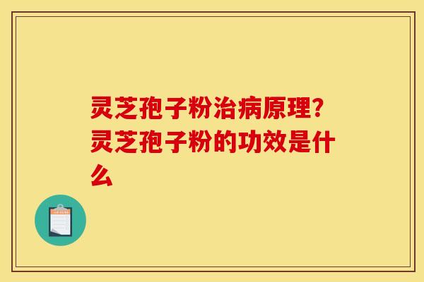 灵芝孢子粉原理?灵芝孢子粉的功效是什么 灵芝孢子粉原理?灵芝孢子粉的功效是什么