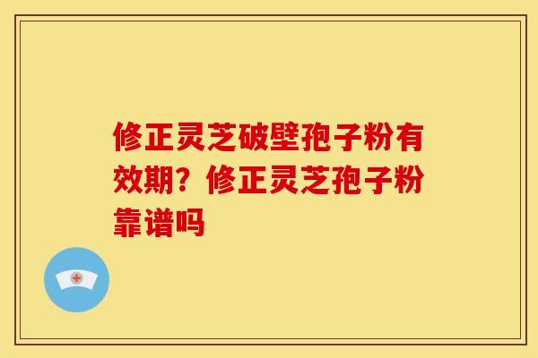 修正灵芝破壁孢子粉有效期？修正灵芝孢子粉靠谱吗