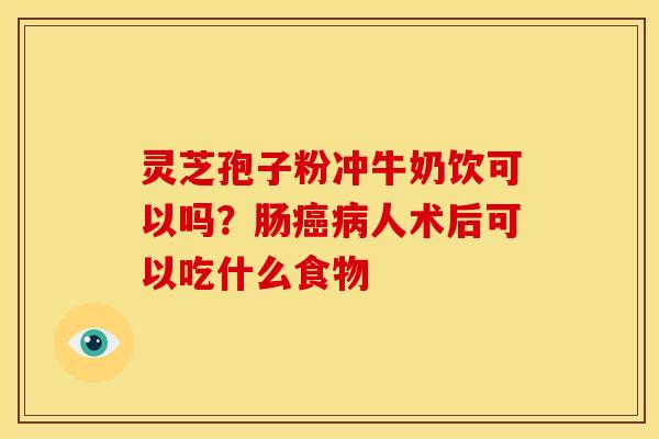灵芝孢子粉冲牛奶饮可以吗?肠人术后可以吃什么食物 灵芝孢子粉冲牛奶饮可以吗?肠人术后可以吃什么食物